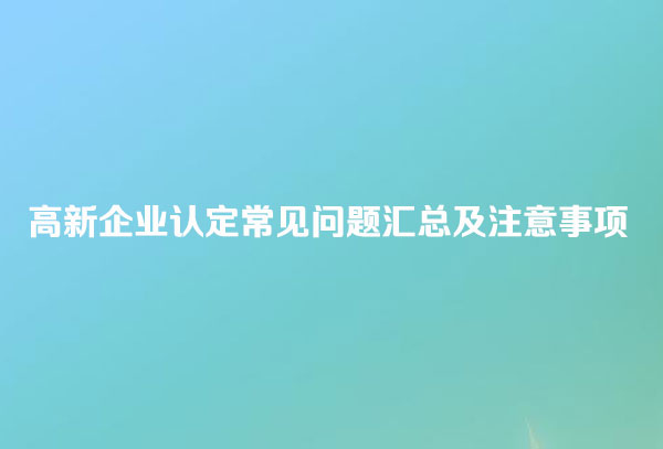 高新技术企业申报认定常见问题汇总及注意事项