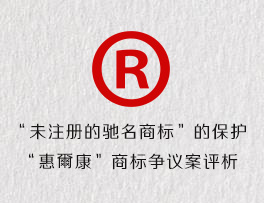 “未注册的驰名商标”的保护-“惠爾康”商标争议案评析