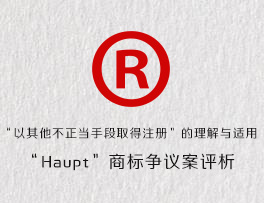 “以其他不正当手段取得注册”的理解与适用-“Haupt”商标争议案评析