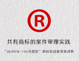 共有商标的案件审理实践-“BElREN-TSK及图形”商标驳回复审案评析