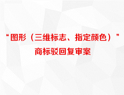 图形（三维标志、指定颜色）商标驳回复审案