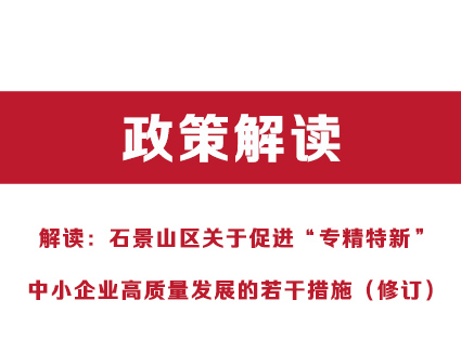 解读：石景山区关于促进“专精特新”中小企业高质量发展的若干措施（修订）