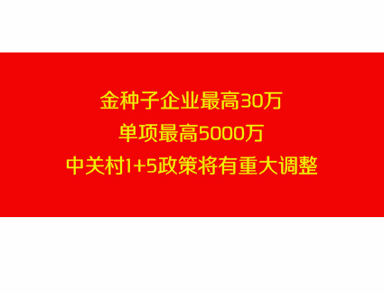 金种子企业最高30万，单项最高5000万，中关村1+5政策将有重大调整，关于对《中关村国家自主创新示范区提升企业创新能力支持资金管理办法(修订稿)》 公开征集意见的公告