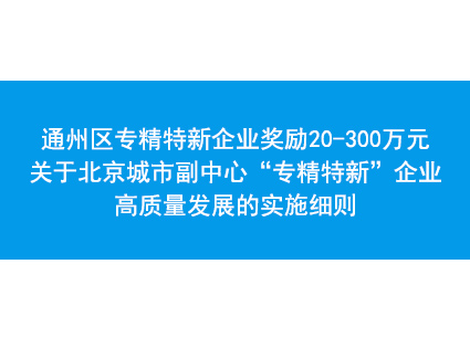 通州区专精特新企业奖励20-300万元，关于北京城市副中心“专精特新”企业高质量发展的实施细则
